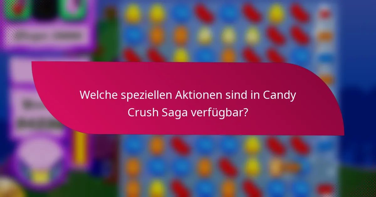 Welche speziellen Aktionen sind in Candy Crush Saga verfügbar?